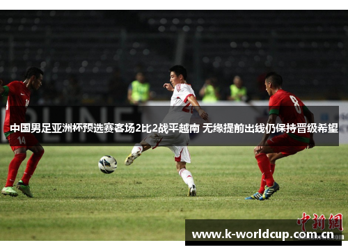 中国男足亚洲杯预选赛客场2比2战平越南 无缘提前出线仍保持晋级希望 中国男足亚洲杯预选赛客场2比2战平越南 无缘提前出线仍保持晋级希望
