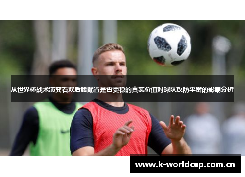 从世界杯战术演变看双后腰配置是否更稳的真实价值对球队攻防平衡的影响分析
